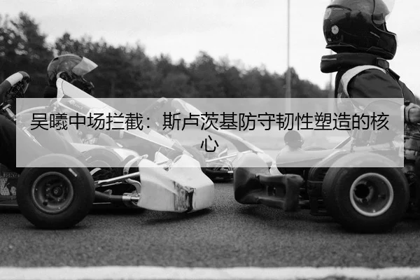 吴曦中场拦截：斯卢茨基防守韧性塑造的核心